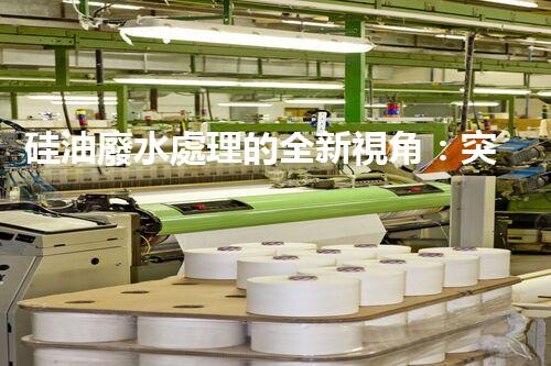 硅油廢水處理的全新視角：突破傳統(tǒng)，開(kāi)啟綠色新紀(jì)元？